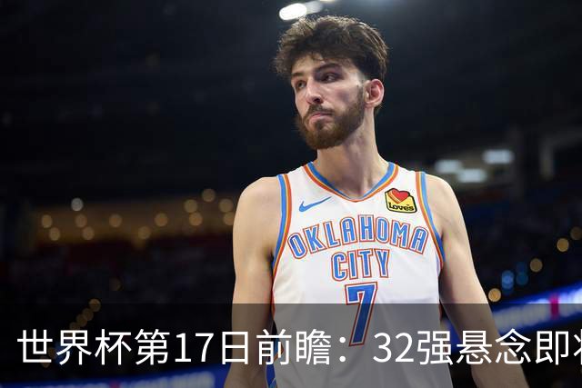 世界杯第17日前瞻：32强悬念即将全部揭晓 39岁超巨争创神迹