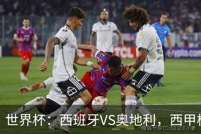 世界杯：西班牙VS奥地利，西甲极致传控硬刚德甲疯抢，奥地利能否再造冷门奇迹？比分预测