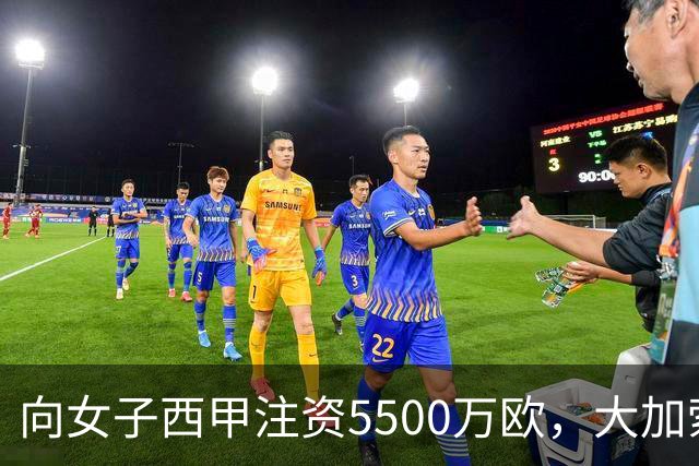 向女子西甲注资5500万欧，大加索尔：希望提升其知名度和影响力