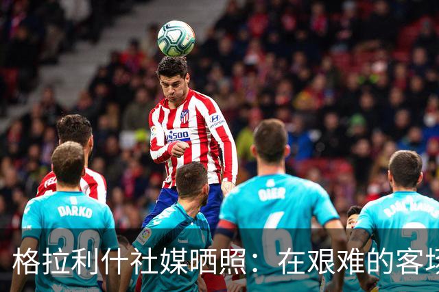 格拉利什社媒晒照：在艰难的客场比赛中收获一分