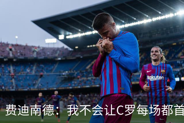 费迪南德：我不会让C罗每场都首发 主帅需要提前跟他沟通换人计划